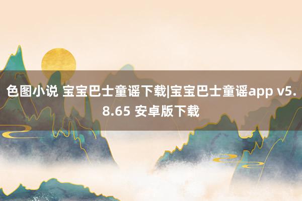 色图小说 宝宝巴士童谣下载|宝宝巴士童谣app v5.8.65 安卓版下载