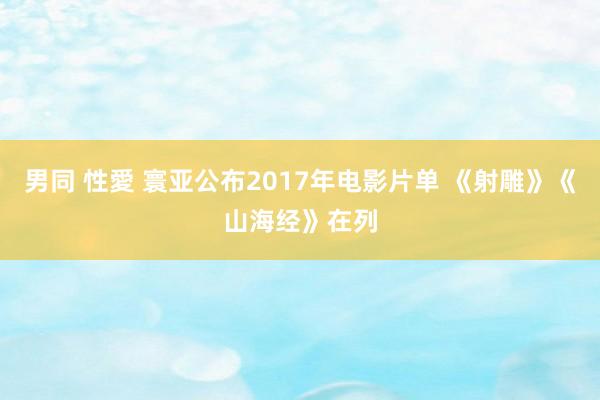 男同 性愛 寰亚公布2017年电影片单 《射雕》《山海经》在列