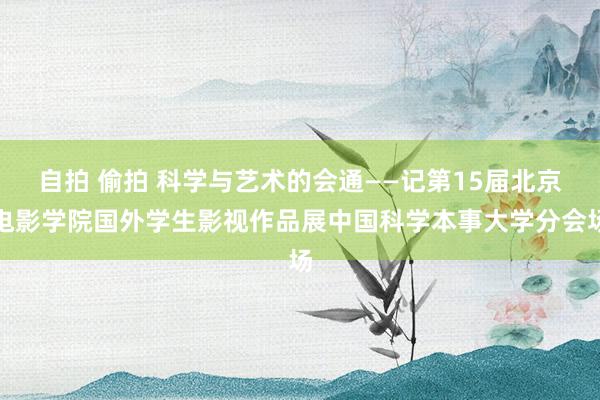 自拍 偷拍 科学与艺术的会通——记第15届北京电影学院国外学生影视作品展中国科学本事大学分会场