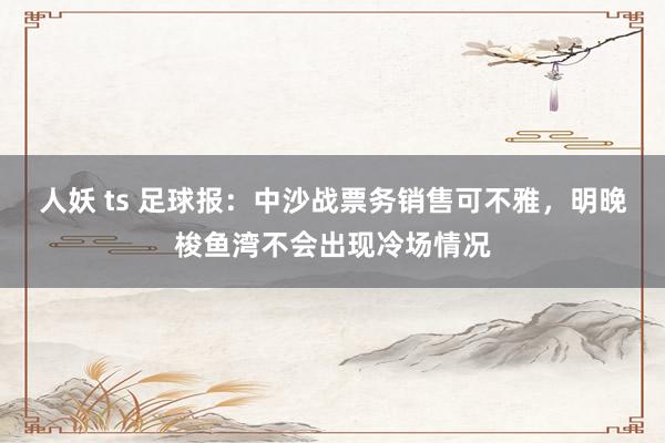 人妖 ts 足球报：中沙战票务销售可不雅，明晚梭鱼湾不会出现冷场情况