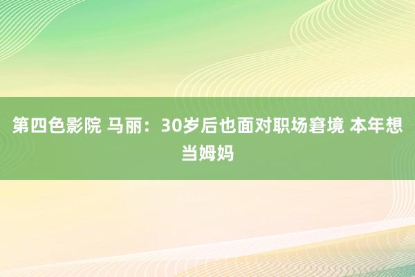 第四色影院 马丽：30岁后也面对职场窘境 本年想当姆妈