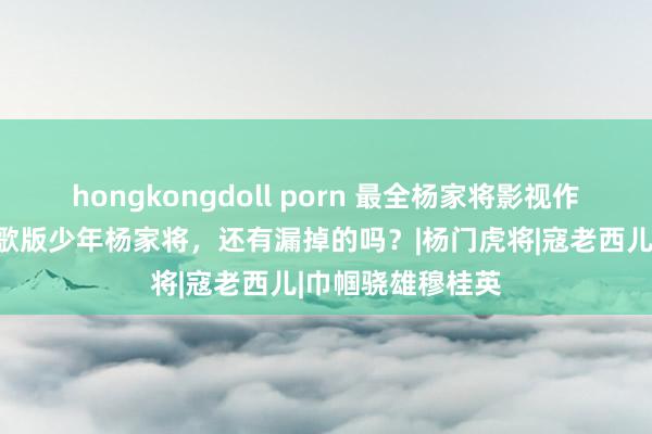 hongkongdoll porn 最全杨家将影视作品，经典岂止胡歌版少年杨家将，还有漏掉的吗？|杨门虎将|寇老西儿|巾帼骁雄穆桂英