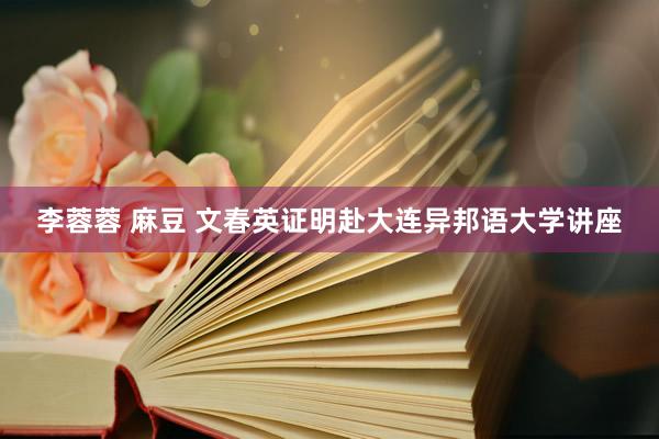 李蓉蓉 麻豆 文春英证明赴大连异邦语大学讲座