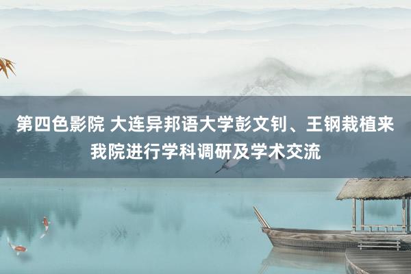 第四色影院 大连异邦语大学彭文钊、王钢栽植来我院进行学科调研及学术交流