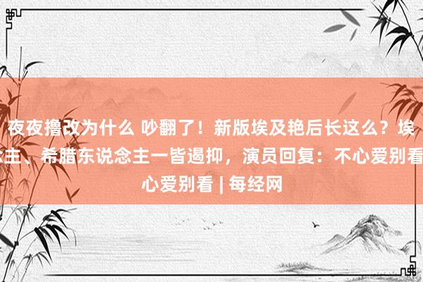 夜夜撸改为什么 吵翻了！新版埃及艳后长这么？埃及东说念主、希腊东说念主一皆遏抑，演员回复：不心爱别看 | 每经网