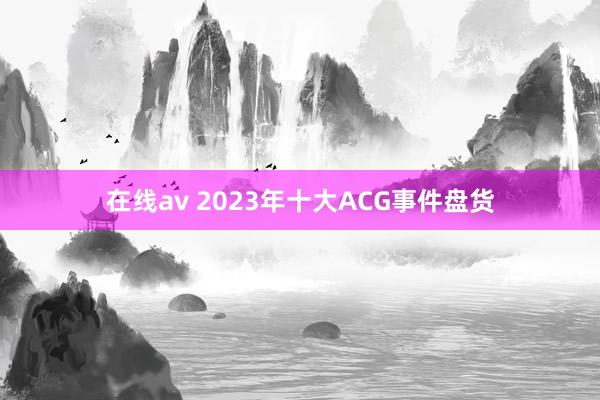 在线av 2023年十大ACG事件盘货