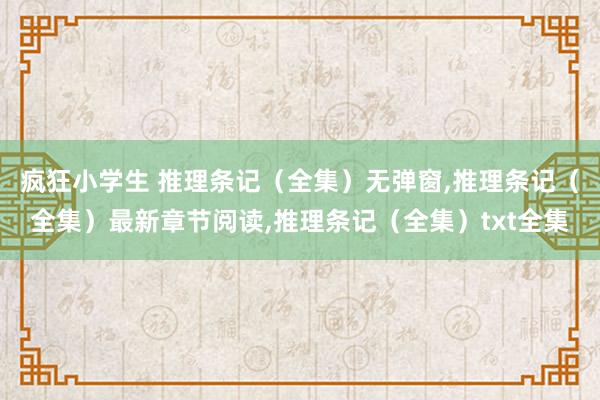 疯狂小学生 推理条记（全集）无弹窗，推理条记（全集）最新章节阅读，推理条记（全集）txt全集