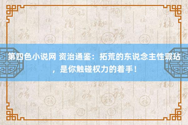 第四色小说网 资治通鉴：拓荒的东说念主性瑕玷，是你触碰权力的着手！