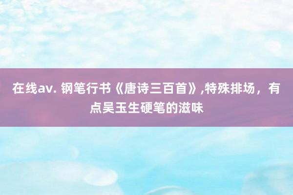 在线av. 钢笔行书《唐诗三百首》,特殊排场，有点吴玉生硬笔的滋味