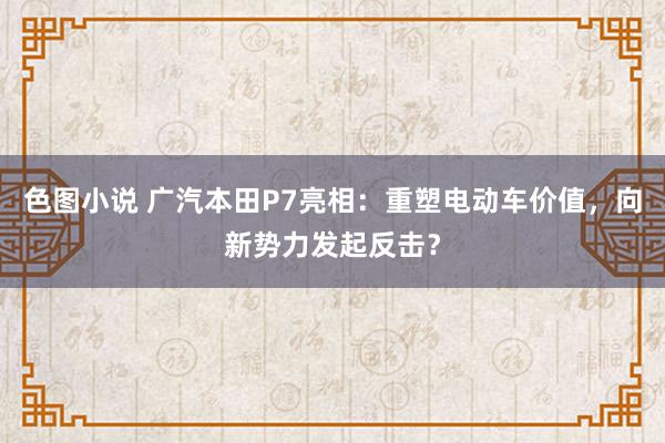 色图小说 广汽本田P7亮相：重塑电动车价值，向新势力发起反击？
